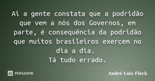 Ai a gente constata que a podridão que vem a nós dos Governos, em parte, é consequência da podridão que muitos brasileiros exercem no dia a dia. Tá tudo errado.... Frase de André Luis Fleck.