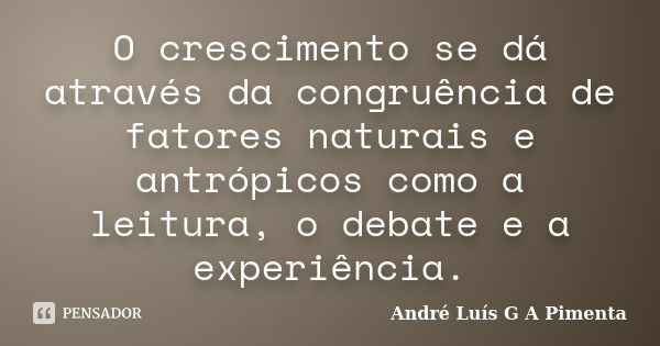 O crescimento se dá através da congruência de fatores naturais e antrópicos como a leitura, o debate e a experiência.... Frase de André Luís G A Pimenta.