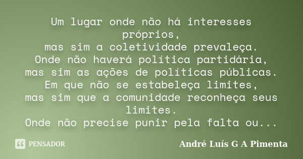 Um lugar onde não há interesses próprios, mas sim a coletividade prevaleça. Onde não haverá política partidária, mas sim as ações de políticas públicas. Em que ... Frase de André Luís G A Pimenta.