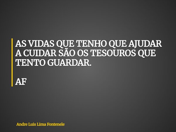 ⁠AS VIDAS QUE TENHO QUE AJUDAR A CUIDAR SÃO OS TESOUROS QUE TENTO GUARDAR. AF... Frase de Andre Luis Lima Fontenele.