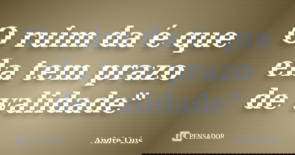 O ruim da é que ela tem prazo de validade"... Frase de André Luis.