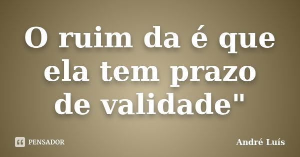 O ruim da é que ela tem prazo de validade"... Frase de André Luis.