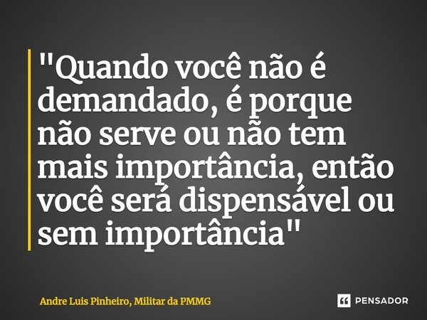 ⁠"Quando você não é demandado, é porque não serve ou não tem mais importância, então você será dispensável ou sem importância"... Frase de Andre Luis Pinheiro, Militar da PMMG.