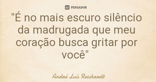 "É no mais escuro silêncio da madrugada que meu coração busca gritar por você"... Frase de André Luís Reichardt.