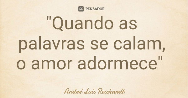 "Quando as palavras se calam, o amor adormece"... Frase de André Luís Reichardt.