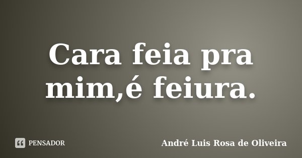 Cara feia pra mim,é feiura.... Frase de André Luis Rosa de Oliveira.