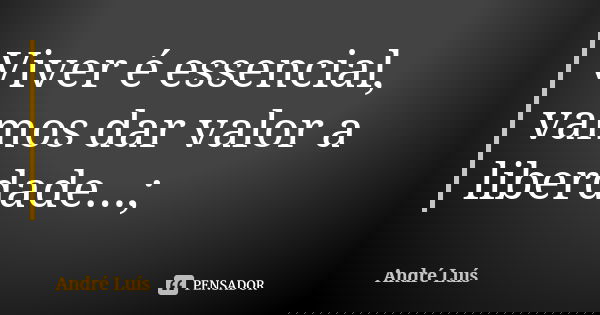 Viver é essencial, vamos dar valor a liberdade...;... Frase de André Luís.