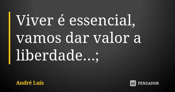 Viver é essencial, vamos dar valor a liberdade...;... Frase de André Luís.