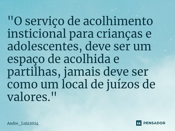 ⁠"O serviço de acolhimento insticional para crianças e adolescentes, deve ser um espaço de acolhida e partilhas, jamais deve ser como um local de juízos de... Frase de Andre_Luiz2024.