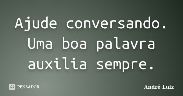 Ajude conversando. Uma boa palavra auxilia sempre.... Frase de André Luiz.