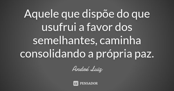 Aquele que dispõe do que usufrui a favor dos semelhantes, caminha consolidando a própria paz.... Frase de André Luiz.
