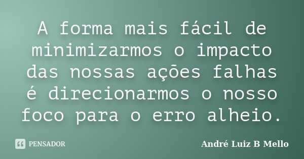 A forma mais fácil de minimizarmos o impacto das nossas ações falhas é direcionarmos o nosso foco para o erro alheio.... Frase de André Luiz B Mello.