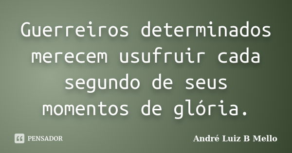 Guerreiros determinados merecem usufruir cada segundo de seus momentos de glória.... Frase de André Luiz B Mello.