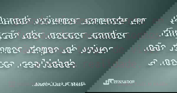 Quando vivemos somente em função dos nossos sonhos não temos tempo de viver a nossa realidade.... Frase de André Luiz B Mello.