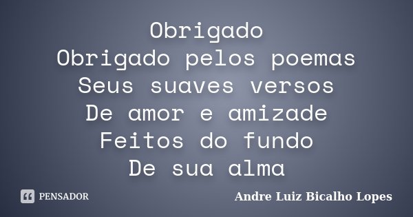 Obrigado Obrigado pelos poemas Seus suaves versos De amor e amizade Feitos do fundo De sua alma... Frase de Andre Luiz Bicalho Lopes.