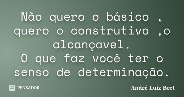 Não quero o básico , quero o construtivo ,o alcançavel. O que faz você ter o senso de determinação.... Frase de André Luiz Bret.