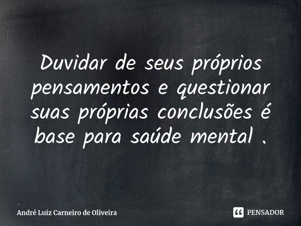 Duvidar de seus próprios pensamentos e questionar suas próprias conclusões é base para saúde mental .⁠... Frase de André Luiz Carneiro de Oliveira.