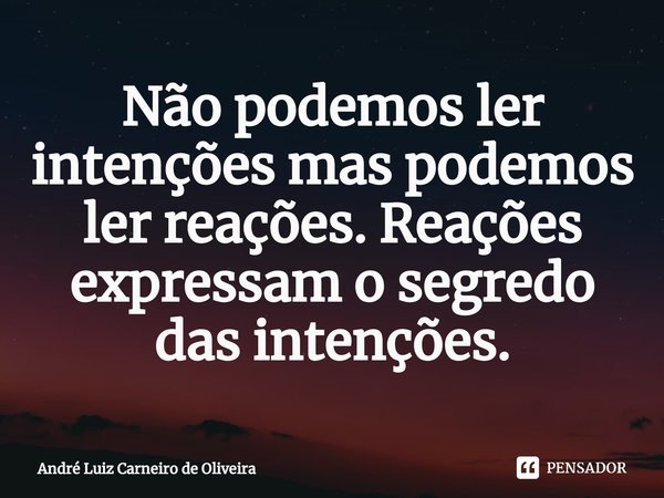 ⁠Não podemos ler intenções mas podemos ler reações. Reações expressam o segredo das intenções.... Frase de André Luiz Carneiro de Oliveira.