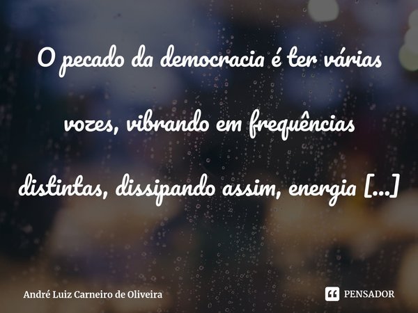 ⁠O pecado da democracia é ter várias vozes, vibrando em frequências distintas, dissipando assim, energia que deveria ser empregada a alcançar um objetivo comum.... Frase de André Luiz Carneiro de Oliveira.