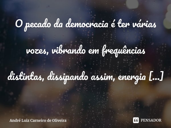 ⁠O pecado da democracia é ter várias vozes, vibrando em frequências distintas, dissipando assim, energia que deveria ser empregada a alcançar um objetivo comum.... Frase de André Luiz Carneiro de Oliveira.