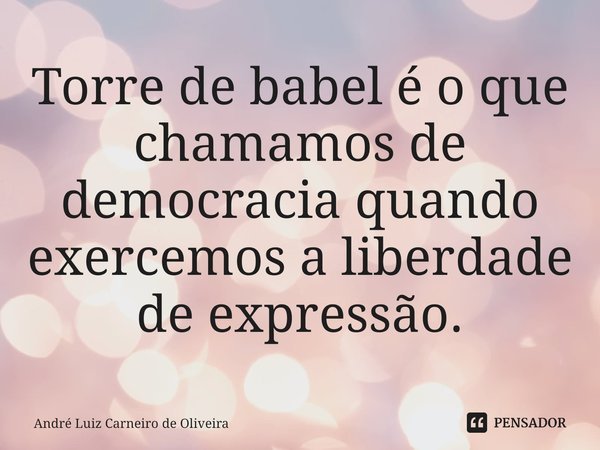 ⁠Torre de babel é o que chamamos de democracia quando exercemos a liberdade de expressão.... Frase de André Luiz Carneiro de Oliveira.