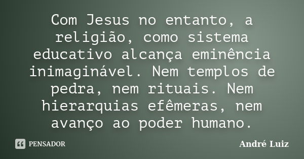 Com Jesus no entanto, a religião, como sistema educativo alcança eminência inimaginável. Nem templos de pedra, nem rituais. Nem hierarquias efêmeras, nem avanço... Frase de André Luiz.