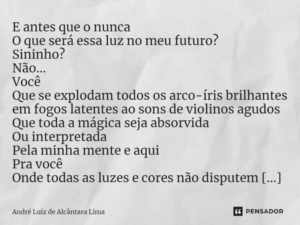 ⁠E antes que o nunca O que será essa luz no meu futuro? Sininho? Não... Você Que se explodam todos os arco-íris brilhantes em fogos latentes ao sons de violinos... Frase de André Luiz de Alcântara Lima.