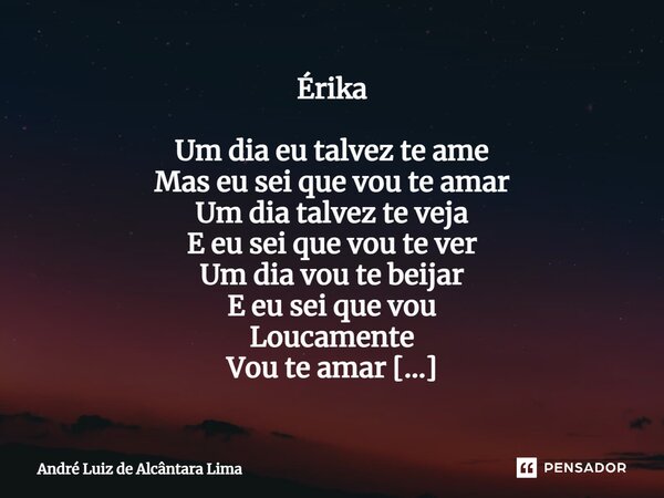 Érika Um dia eu talvez te ame Mas eu sei que vou te amar Um dia talvez te veja E eu sei que vou te ver Um dia vou te beijar E eu sei que vou Loucamente Vou te a... Frase de André Luiz de Alcântara Lima.