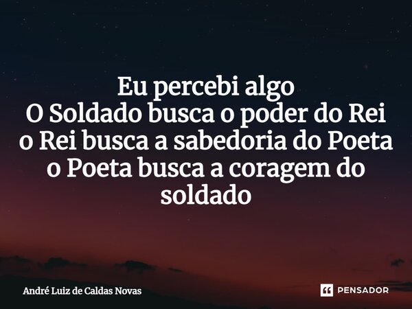 ⁠Eu percebi algo O Soldado busca o poder do Rei o Rei busca a sabedoria do Poeta o Poeta busca a coragem do soldado... Frase de André Luiz de Caldas Novas.