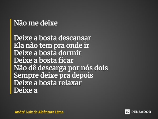 ⁠Não me deixe Deixe a bosta descansar Ela não tem pra onde ir Deixe a bosta dormir Deixe a bosta ficar Não dê descarga por nós dois Sempre deixe pra depois Deix... Frase de André Luiz de Alcântara Lima.