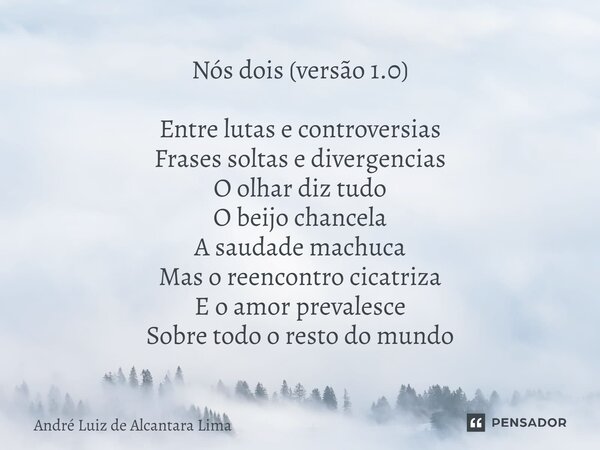 ⁠Nós dois (versão 1.0) Entre lutas e controvérsias Frases soltas e divergências O olhar diz tudo O beijo chancela A saudade machuca Mas o reencontro cicatriza E... Frase de André Luiz de Alcântara Lima.