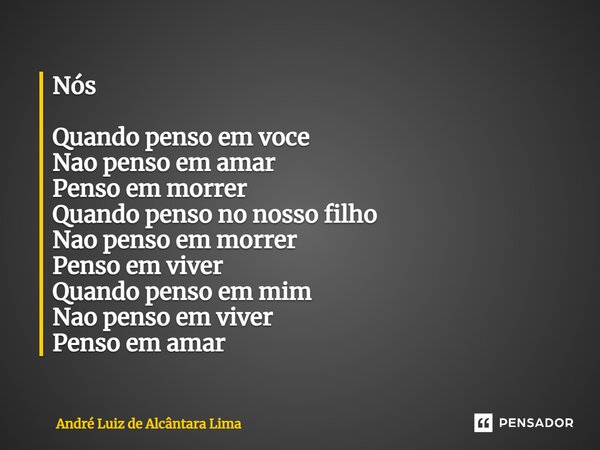 Nós Quando penso em voce Nao penso em amar Penso em morrer Quando penso no nosso filho Nao penso em morrer Penso em viver Quando penso em mim Nao penso em viver... Frase de André Luiz de Alcântara Lima.