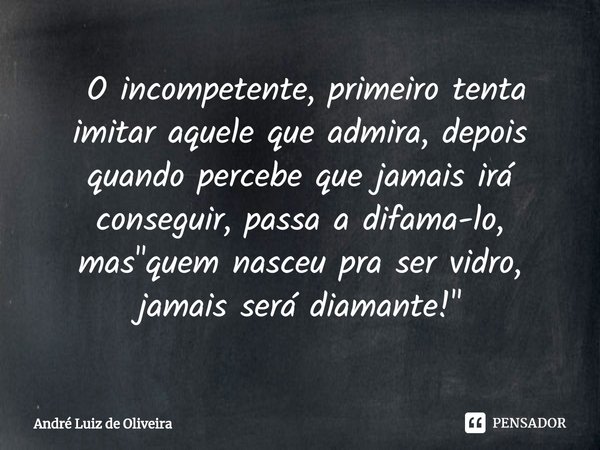 ⁠ O incompetente, primeiro tenta imitar aquele que admira, depois quando percebe que jamais irá conseguir, passa a difama-lo, mas "quem nasceu pra ser vidr... Frase de André Luiz de Oliveira.