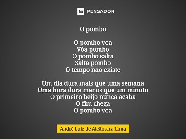 ⁠O pombo O pombo voa Vôa pombo O pombo salta Salta pombo O tempo nao existe Um dia dura mais que uma semana Uma hora dura menos que um minuto O primeiro beijo n... Frase de André Luiz de Alcântara Lima.