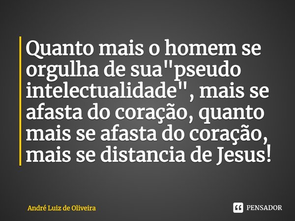 ⁠Quanto mais o homem se orgulha de sua "pseudo intelectualidade", mais se afasta do coração, quanto mais se afasta do coração, mais se distancia de Je... Frase de André Luiz de Oliveira.