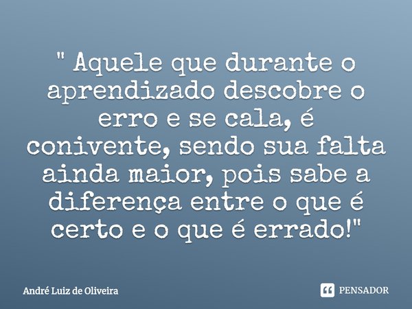 ⁠" Aquele que durante o aprendizado descobre o erro e se cala, é conivente, sendo sua falta ainda maior, pois sabe a diferença entre o que é certo e o que ... Frase de André Luiz de Oliveira.