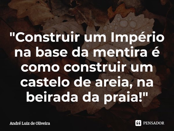 ⁠"Construir um Império na base da mentira é como construir um castelo de areia, na beirada da praia!"... Frase de André Luiz de Oliveira.