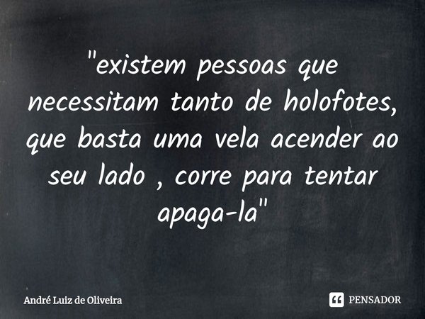 ⁠"existem pessoas que necessitam tanto de holofotes, que basta uma vela acender ao seu lado , corre para tentar apaga-la"... Frase de André Luiz de Oliveira.