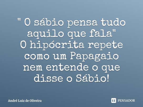 ⁠" O sábio pensa tudo aquilo que fala"
O hipócrita repete como um Papagaio
nem entende o que disse o Sábio!... Frase de André Luiz de Oliveira.