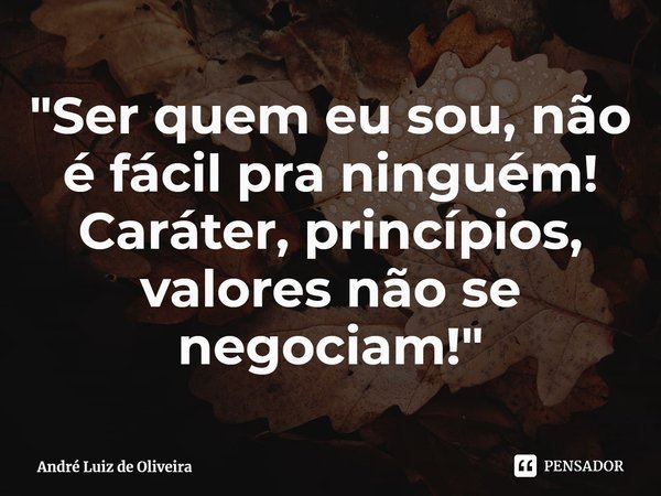 ⁠"Ser quem eu sou, não é fácil pra ninguém!
Caráter, princípios, valores não se negociam!"... Frase de André Luiz de Oliveira.