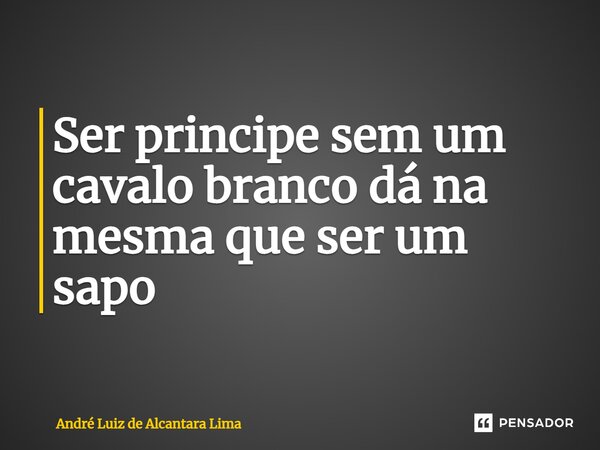 Ser príncipe sem um cavalo branco dá na mesma que ser um sapo⁠... Frase de André Luiz de Alcântara Lima.