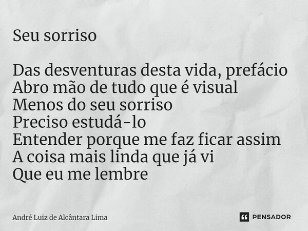 ⁠Seu sorriso Das desventuras desta vida, prefácio Abro mão de tudo que é visual Menos do seu sorriso Preciso estudá-lo Entender porque me faz ficar assim A cois... Frase de André Luiz de Alcântara Lima.