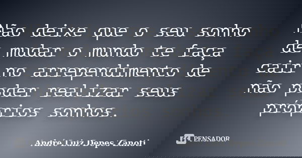 Não deixe que o seu sonho de mudar o mundo te faça cair no arrependimento de não poder realizar seus próprios sonhos.... Frase de André Luiz Depes Zanoti.