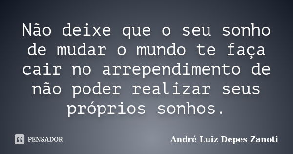 Não deixe que o seu sonho de mudar o mundo te faça cair no arrependimento de não poder realizar seus próprios sonhos.... Frase de André Luiz Depes Zanoti.