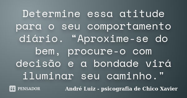 Determine essa atitude para o seu comportamento diário. “Aproxime-se do bem, procure-o com decisão e a bondade virá iluminar seu caminho."... Frase de André Luiz - psicografia de Chico Xavier.