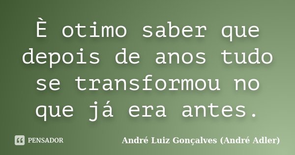 È otimo saber que depois de anos tudo se transformou no que já era antes.... Frase de André Luiz Gonçalves (André Adler).
