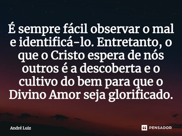 ⁠É sempre fácil observar o mal e identificá-lo. Entretanto, o que o Cristo espera de nós outros é a descoberta e o cultivo do bem para que o Divino Amor seja gl... Frase de André Luiz.