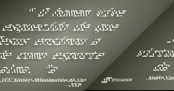 " O homem vive esquecido de que Jesus ensinou a virtude como esporte da alma. "a... Frase de André Luiz (F.C.Xavier)-Missionários da Luz - FEB.