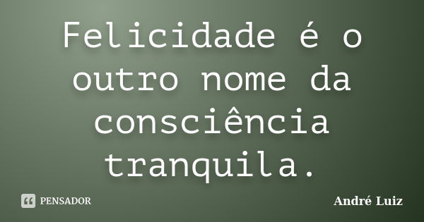 Felicidade é o outro nome da consciência tranquila.... Frase de André Luiz.