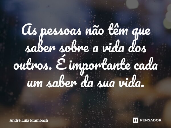 As pessoas não têm que saber sobre a vida dos outros. É importante cada um saber da sua vida.... Frase de André Luiz Frambach.
